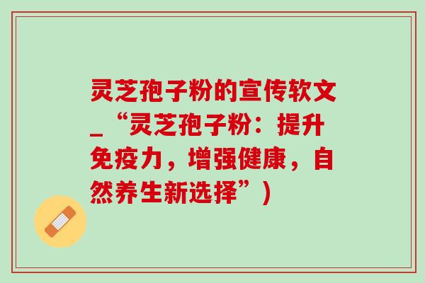 灵芝孢子粉的宣传软文_“灵芝孢子粉:提升免疫力,增强健康,自然养生新选择”)-第1张图片-灵芝之家 灵芝孢子粉的宣传软文_“灵芝孢子粉:提升免疫力,增强健康,自然养生新选择”)-第1张图片-灵芝之家