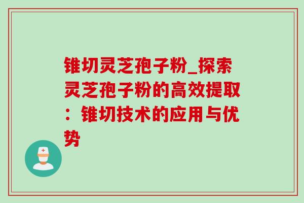 锥切灵芝孢子粉_探索灵芝孢子粉的高效提取:锥切技术的应用与优势-第1张图片-灵芝之家 锥切灵芝孢子粉_探索灵芝孢子粉的高效提取:锥切技术的应用与优势-第1张图片-灵芝之家