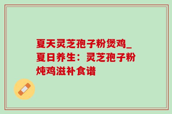 夏天灵芝孢子粉煲鸡_夏日养生:灵芝孢子粉炖鸡滋补食谱-第1张图片-灵芝之家 夏天灵芝孢子粉煲鸡_夏日养生:灵芝孢子粉炖鸡滋补食谱-第1张图片-灵芝之家