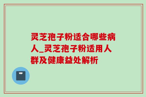 灵芝孢子粉适合哪些病人_灵芝孢子粉适用人群及健康益处解析-第1张图片-灵芝之家 灵芝孢子粉适合哪些病人_灵芝孢子粉适用人群及健康益处解析-第1张图片-灵芝之家