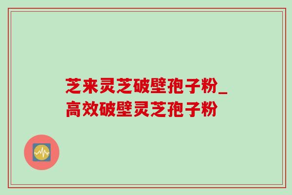芝来灵芝破壁孢子粉_高效破壁灵芝孢子粉-第1张图片-灵芝之家