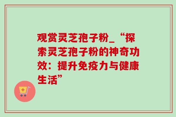 观赏灵芝孢子粉_“探索灵芝孢子粉的神奇功效:提升免疫力与健康生活”-第1张图片-灵芝之家 观赏灵芝孢子粉_“探索灵芝孢子粉的神奇功效:提升免疫力与健康生活”-第1张图片-灵芝之家