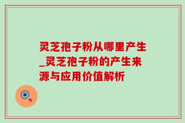 灵芝孢子粉从哪里产生_灵芝孢子粉的产生来源与应用价值解析-第1张图片-灵芝之家 灵芝孢子粉从哪里产生_灵芝孢子粉的产生来源与应用价值解析-第1张图片-灵芝之家