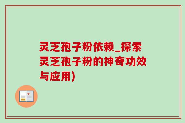 灵芝孢子粉依赖_探索灵芝孢子粉的神奇功效与应用)-第1张图片-灵芝之家