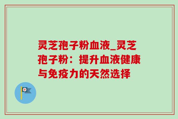 灵芝孢子粉血液_灵芝孢子粉:提升血液健康与免疫力的天然选择-第1张图片-灵芝之家 灵芝孢子粉血液_灵芝孢子粉:提升血液健康与免疫力的天然选择-第1张图片-灵芝之家