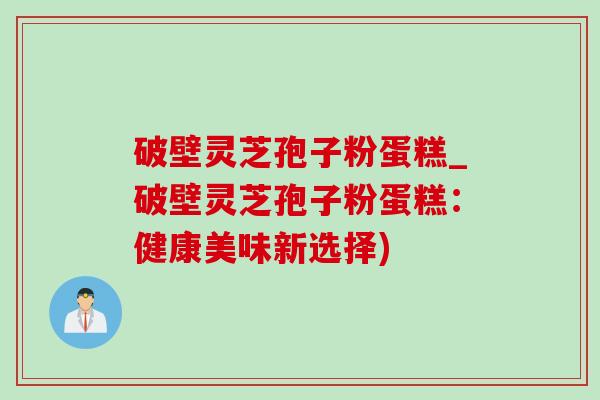 破壁灵芝孢子粉蛋糕_破壁灵芝孢子粉蛋糕:健康美味新选择)-第1张图片-灵芝之家 破壁灵芝孢子粉蛋糕_破壁灵芝孢子粉蛋糕:健康美味新选择)-第1张图片-灵芝之家