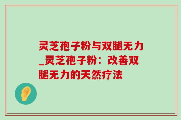 灵芝孢子粉与双腿无力_灵芝孢子粉:改善双腿无力的天然疗法-第1张图片-灵芝之家 灵芝孢子粉与双腿无力_灵芝孢子粉:改善双腿无力的天然疗法-第1张图片-灵芝之家