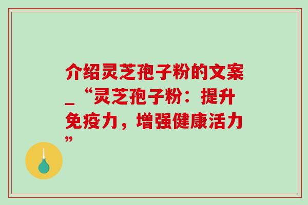 介绍灵芝孢子粉的文案_“灵芝孢子粉:提升免疫力,增强健康活力”-第1张图片-灵芝之家 介绍灵芝孢子粉的文案_“灵芝孢子粉:提升免疫力,增强健康活力”-第1张图片-灵芝之家