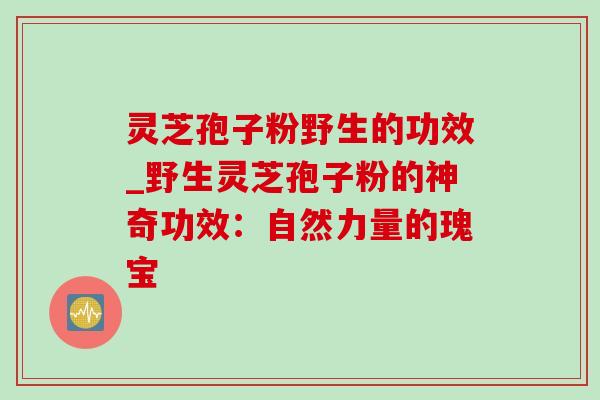 灵芝孢子粉野生的功效_野生灵芝孢子粉的神奇功效:自然力量的瑰宝-第1张图片-灵芝之家 灵芝孢子粉野生的功效_野生灵芝孢子粉的神奇功效:自然力量的瑰宝-第1张图片-灵芝之家