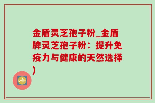 金盾灵芝孢子粉_金盾牌灵芝孢子粉:提升免疫力与健康的天然选择)-第1张图片-灵芝之家 金盾灵芝孢子粉_金盾牌灵芝孢子粉:提升免疫力与健康的天然选择)-第1张图片-灵芝之家