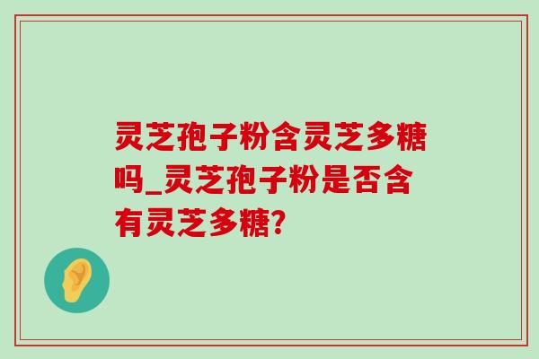 灵芝孢子粉含灵芝多糖吗_灵芝孢子粉是否含有灵芝多糖?-第1张图片-灵芝之家 灵芝孢子粉含灵芝多糖吗_灵芝孢子粉是否含有灵芝多糖?-第1张图片-灵芝之家
