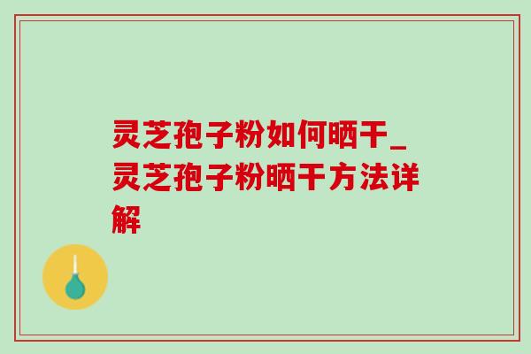 灵芝孢子粉如何晒干_灵芝孢子粉晒干方法详解-第1张图片-灵芝之家 灵芝孢子粉如何晒干_灵芝孢子粉晒干方法详解-第1张图片-灵芝之家