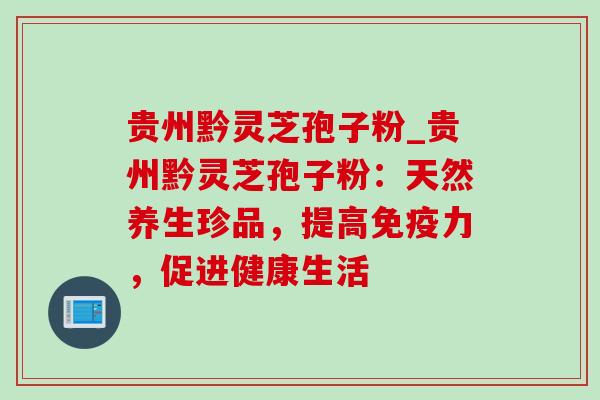贵州黔灵芝孢子粉_贵州黔灵芝孢子粉：天然养生珍品，提高免疫力，促进健康生活-第1张图片-灵芝之家