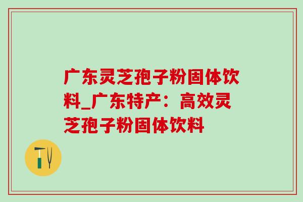 广东灵芝孢子粉固体饮料_广东特产：高效灵芝孢子粉固体饮料-第1张图片-灵芝之家