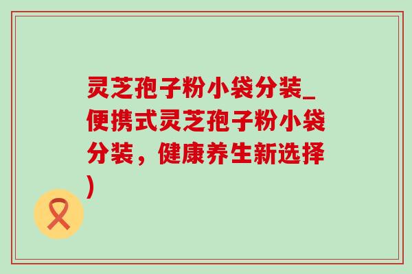灵芝孢子粉小袋分装_便携式灵芝孢子粉小袋分装,健康养生新选择)-第1张图片-灵芝之家 灵芝孢子粉小袋分装_便携式灵芝孢子粉小袋分装,健康养生新选择)-第1张图片-灵芝之家