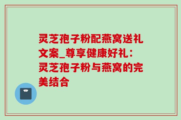 灵芝孢子粉配燕窝送礼文案_尊享健康好礼:灵芝孢子粉与燕窝的完美结合-第1张图片-灵芝之家 灵芝孢子粉配燕窝送礼文案_尊享健康好礼:灵芝孢子粉与燕窝的完美结合-第1张图片-灵芝之家