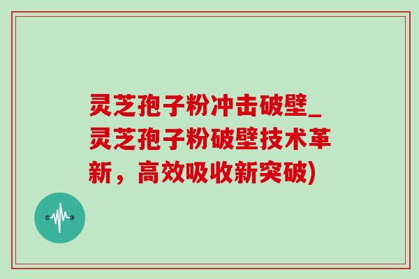 灵芝孢子粉冲击破壁_灵芝孢子粉破壁技术革新,高效吸收新突破)-第1张图片-灵芝之家 灵芝孢子粉冲击破壁_灵芝孢子粉破壁技术革新,高效吸收新突破)-第1张图片-灵芝之家