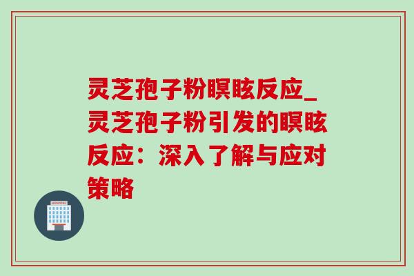 灵芝孢子粉瞑眩反应_灵芝孢子粉引发的瞑眩反应:深入了解与应对策略-第1张图片-灵芝之家 灵芝孢子粉瞑眩反应_灵芝孢子粉引发的瞑眩反应:深入了解与应对策略-第1张图片-灵芝之家