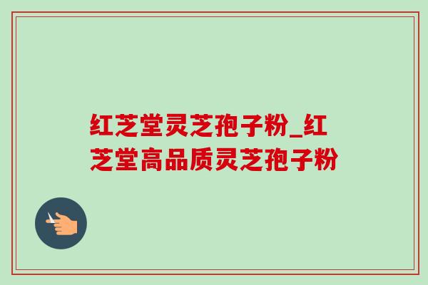 红芝堂灵芝孢子粉_红芝堂高品质灵芝孢子粉-第1张图片-灵芝之家 红芝堂灵芝孢子粉_红芝堂高品质灵芝孢子粉-第1张图片-灵芝之家