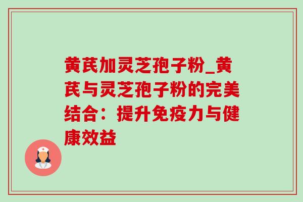 黄芪加灵芝孢子粉_黄芪与灵芝孢子粉的完美结合:提升免疫力与健康效益-第1张图片-灵芝之家 黄芪加灵芝孢子粉_黄芪与灵芝孢子粉的完美结合:提升免疫力与健康效益-第1张图片-灵芝之家