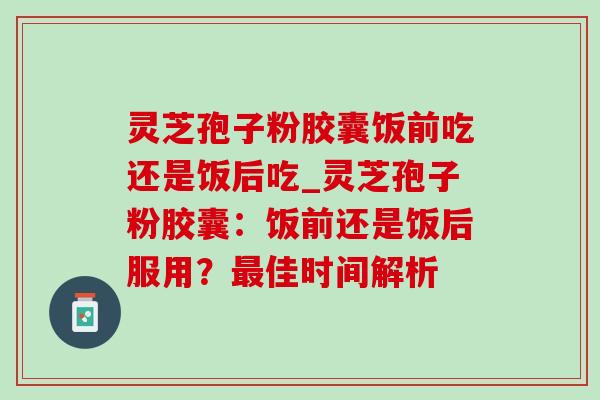 灵芝孢子粉胶囊饭前吃还是饭后吃_灵芝孢子粉胶囊:饭前还是饭后服用?最佳时间解析-第1张图片-灵芝之家 灵芝孢子粉胶囊饭前吃还是饭后吃_灵芝孢子粉胶囊:饭前还是饭后服用?最佳时间解析-第1张图片-灵芝之家