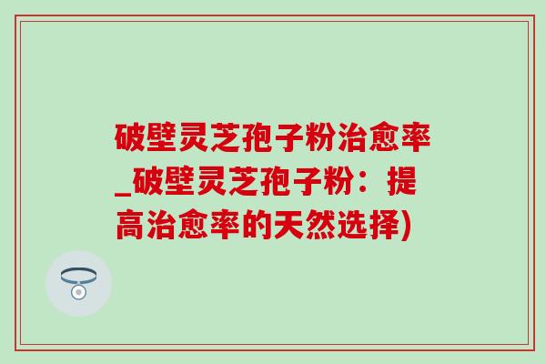 破壁灵芝孢子粉治愈率_破壁灵芝孢子粉:提高治愈率的天然选择)-第1张图片-灵芝之家 破壁灵芝孢子粉治愈率_破壁灵芝孢子粉:提高治愈率的天然选择)-第1张图片-灵芝之家