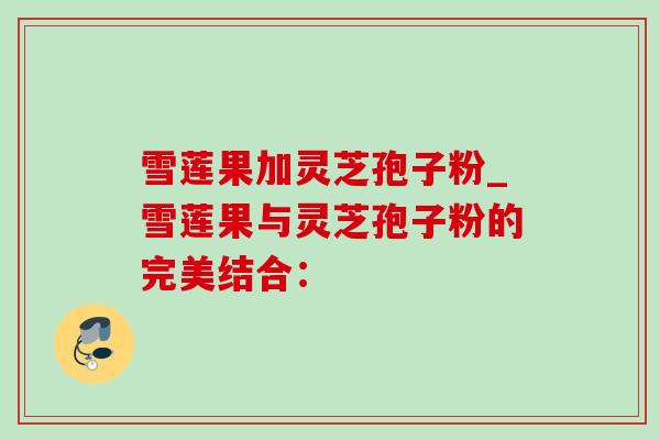 雪莲果加灵芝孢子粉_雪莲果与灵芝孢子粉的完美结合:-第1张图片-灵芝之家 雪莲果加灵芝孢子粉_雪莲果与灵芝孢子粉的完美结合:-第1张图片-灵芝之家