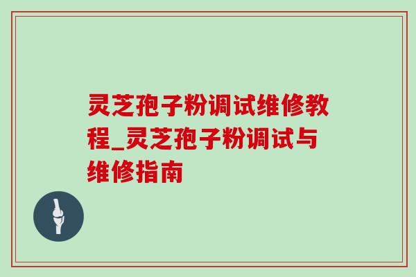 灵芝孢子粉调试维修教程_灵芝孢子粉调试与维修指南-第1张图片-灵芝之家 灵芝孢子粉调试维修教程_灵芝孢子粉调试与维修指南-第1张图片-灵芝之家