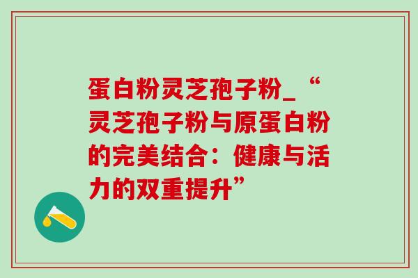 蛋白粉灵芝孢子粉_“灵芝孢子粉与原蛋白粉的完美结合:健康与活力的双重提升”-第1张图片-灵芝之家 蛋白粉灵芝孢子粉_“灵芝孢子粉与原蛋白粉的完美结合:健康与活力的双重提升”-第1张图片-灵芝之家
