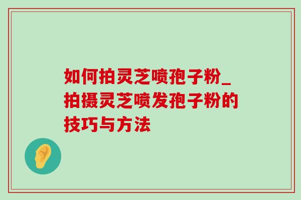 如何拍灵芝喷孢子粉_拍摄灵芝喷发孢子粉的技巧与方法-第1张图片-灵芝之家 如何拍灵芝喷孢子粉_拍摄灵芝喷发孢子粉的技巧与方法-第1张图片-灵芝之家