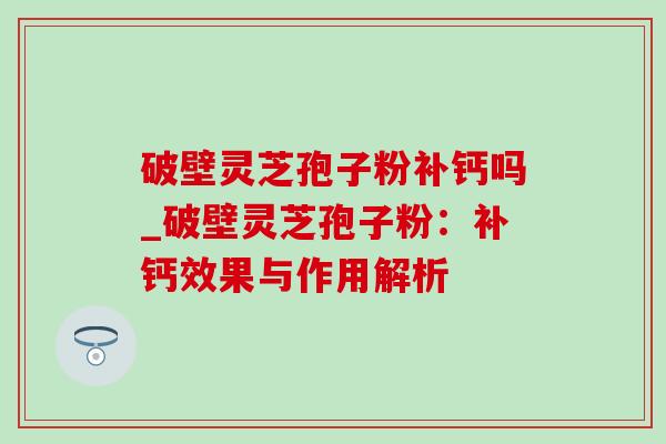 破壁灵芝孢子粉补钙吗_破壁灵芝孢子粉:补钙效果与作用解析-第1张图片-灵芝之家 破壁灵芝孢子粉补钙吗_破壁灵芝孢子粉:补钙效果与作用解析-第1张图片-灵芝之家