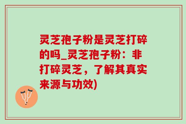 灵芝孢子粉是灵芝打碎的吗_灵芝孢子粉:非打碎灵芝,了解其真实来源与功效)-第1张图片-灵芝之家 灵芝孢子粉是灵芝打碎的吗_灵芝孢子粉:非打碎灵芝,了解其真实来源与功效)-第1张图片-灵芝之家