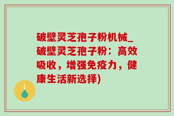 破壁灵芝孢子粉机械_破壁灵芝孢子粉:高效吸收,增强免疫力,健康生活新选择)-第1张图片-灵芝之家 破壁灵芝孢子粉机械_破壁灵芝孢子粉:高效吸收,增强免疫力,健康生活新选择)-第1张图片-灵芝之家