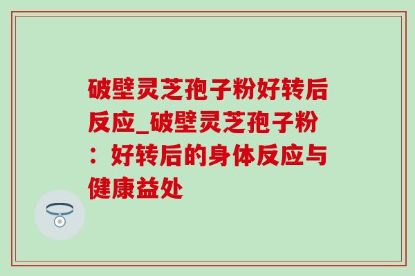 破壁灵芝孢子粉好转后反应_破壁灵芝孢子粉：好转后的身体反应与健康益处-第1张图片-灵芝之家