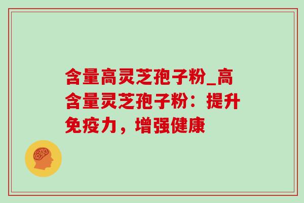 含量高灵芝孢子粉_高含量灵芝孢子粉:提升免疫力,增强健康-第1张图片-灵芝之家 含量高灵芝孢子粉_高含量灵芝孢子粉:提升免疫力,增强健康-第1张图片-灵芝之家