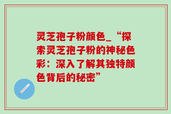 灵芝孢子粉颜色_“探索灵芝孢子粉的神秘色彩:深入了解其独特颜色背后的秘密”-第1张图片-灵芝之家 灵芝孢子粉颜色_“探索灵芝孢子粉的神秘色彩:深入了解其独特颜色背后的秘密”-第1张图片-灵芝之家