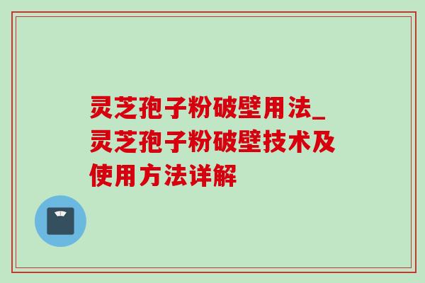 灵芝孢子粉破壁用法_灵芝孢子粉破壁技术及使用方法详解-第1张图片-灵芝之家