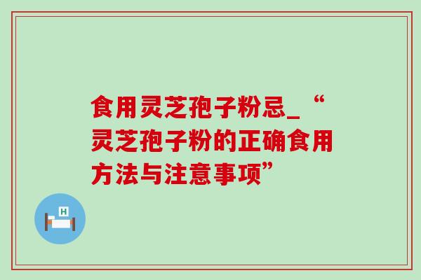 食用灵芝孢子粉忌_“灵芝孢子粉的正确食用方法与注意事项”-第1张图片-灵芝之家