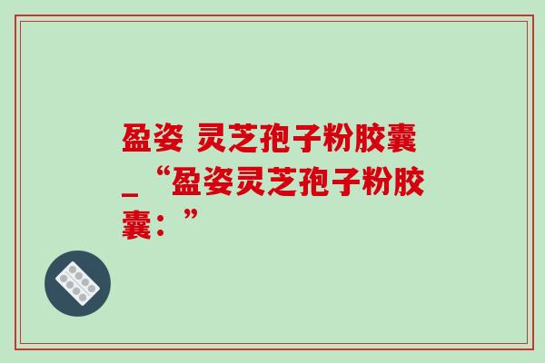 盈姿 灵芝孢子粉胶囊_“盈姿灵芝孢子粉胶囊：”-第1张图片-灵芝之家