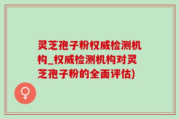 灵芝孢子粉权威检测机构_权威检测机构对灵芝孢子粉的全面评估)-第1张图片-灵芝之家