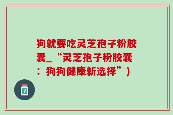 狗就要吃灵芝孢子粉胶囊_“灵芝孢子粉胶囊:狗狗健康新选择”)-第1张图片-灵芝之家 狗就要吃灵芝孢子粉胶囊_“灵芝孢子粉胶囊:狗狗健康新选择”)-第1张图片-灵芝之家