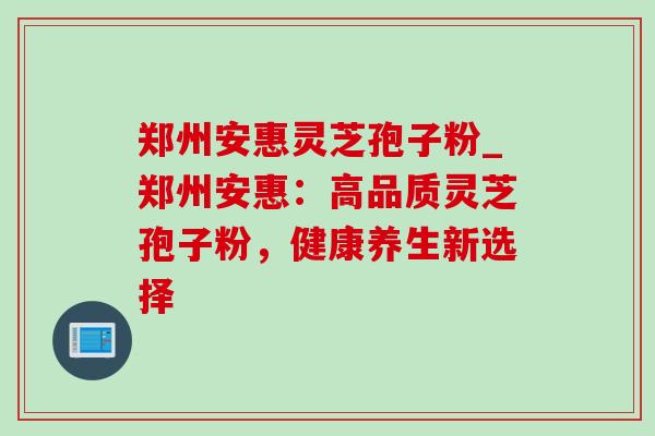 郑州安惠灵芝孢子粉_郑州安惠：高品质灵芝孢子粉，健康养生新选择-第1张图片-灵芝之家