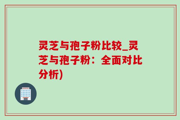 灵芝与孢子粉比较_灵芝与孢子粉:全面对比分析)-第1张图片-灵芝之家 灵芝与孢子粉比较_灵芝与孢子粉:全面对比分析)-第1张图片-灵芝之家