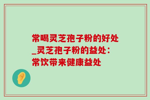 常喝灵芝孢子粉的好处_灵芝孢子粉的益处:常饮带来健康益处-第1张图片-灵芝之家 常喝灵芝孢子粉的好处_灵芝孢子粉的益处:常饮带来健康益处-第1张图片-灵芝之家