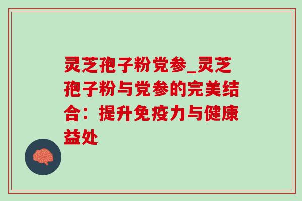 灵芝孢子粉党参_灵芝孢子粉与党参的完美结合:提升免疫力与健康益处-第1张图片-灵芝之家 灵芝孢子粉党参_灵芝孢子粉与党参的完美结合:提升免疫力与健康益处-第1张图片-灵芝之家