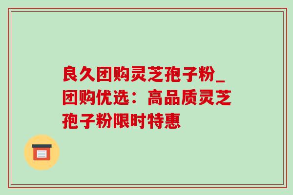 良久团购灵芝孢子粉_团购优选:高品质灵芝孢子粉限时特惠-第1张图片-灵芝之家 良久团购灵芝孢子粉_团购优选:高品质灵芝孢子粉限时特惠-第1张图片-灵芝之家