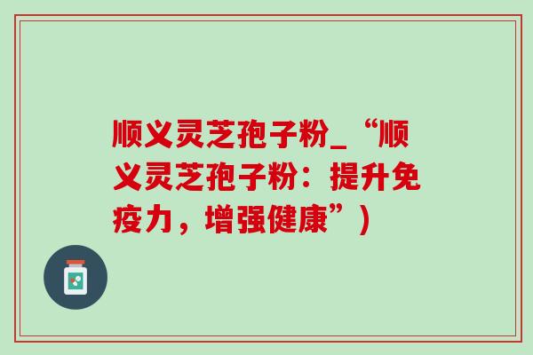顺义灵芝孢子粉_“顺义灵芝孢子粉:提升免疫力,增强健康”)-第1张图片-灵芝之家 顺义灵芝孢子粉_“顺义灵芝孢子粉:提升免疫力,增强健康”)-第1张图片-灵芝之家