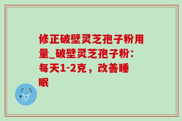 修正破壁灵芝孢子粉用量_破壁灵芝孢子粉:每天1-2克,改善睡眠-第1张图片-灵芝之家 修正破壁灵芝孢子粉用量_破壁灵芝孢子粉:每天1-2克,改善睡眠-第1张图片-灵芝之家