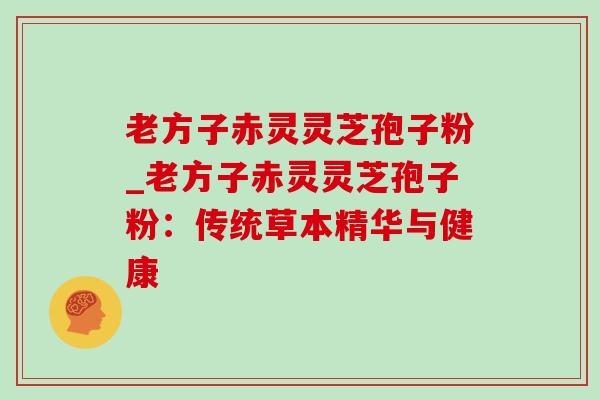 老方子赤灵灵芝孢子粉_老方子赤灵灵芝孢子粉:传统草本精华与健康-第1张图片-灵芝之家 老方子赤灵灵芝孢子粉_老方子赤灵灵芝孢子粉:传统草本精华与健康-第1张图片-灵芝之家