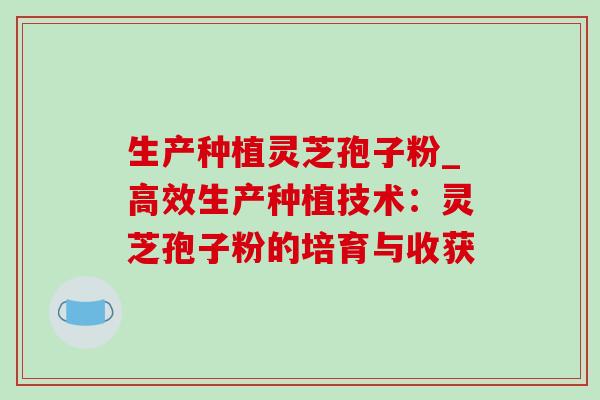 生产种植灵芝孢子粉_高效生产种植技术：灵芝孢子粉的培育与收获-第1张图片-灵芝之家